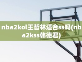 nba2kol王哲林适合ss吗(nba2kss韩德君)