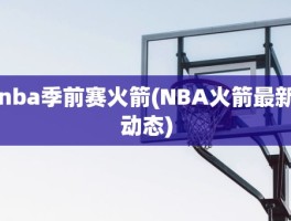 nba季前赛火箭(NBA火箭最新动态)