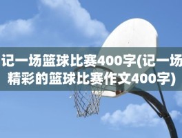 记一场篮球比赛400字(记一场精彩的篮球比赛作文400字)