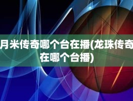 月米传奇哪个台在播(龙珠传奇在哪个台播)