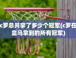 c罗总共拿了多少个冠军(c罗在皇马拿到的所有冠军)