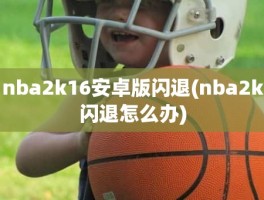 nba2k16安卓版闪退(nba2k闪退怎么办)