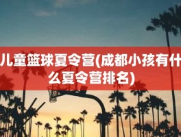 儿童篮球夏令营(成都小孩有什么夏令营排名)