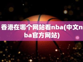 香港在哪个网站看nba(中文nba官方网站)