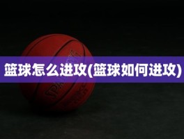 篮球怎么进攻(篮球如何进攻)