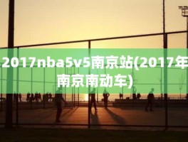 2017nba5v5南京站(2017年南京南动车)