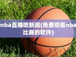 nba直播吧新闻(免费观看nba比赛的软件)