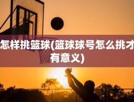 怎样挑篮球(篮球球号怎么挑才有意义)
