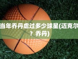 当年乔丹虐过多少球星(迈克尔？乔丹)