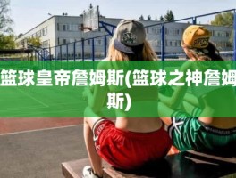 篮球皇帝詹姆斯(篮球之神詹姆斯)