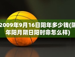 2009年9月16日阳年多少钱(阴年阳月阴日阳时命怎么样)