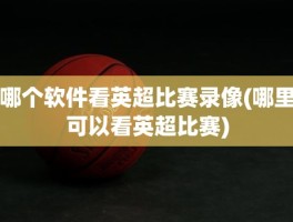 哪个软件看英超比赛录像(哪里可以看英超比赛)