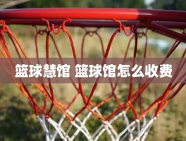 篮球慧馆 篮球馆怎么收费