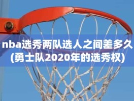 nba选秀两队选人之间差多久(勇士队2020年的选秀权)