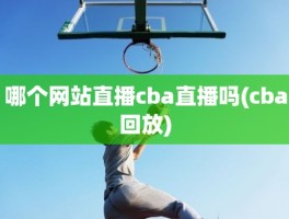 哪个网站直播cba直播吗(cba回放)