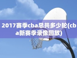 2017赛季cba总共多少轮(cba新赛季录像回放)