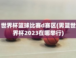 世界杯篮球比赛d赛区(男篮世界杯2023在哪举行)