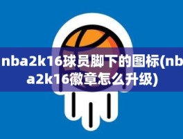 nba2k16球员脚下的图标(nba2k16徽章怎么升级)