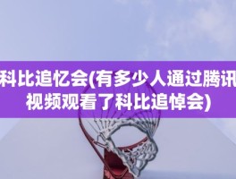 科比追忆会(有多少人通过腾讯视频观看了科比追悼会)