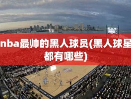 nba最帅的黑人球员(黑人球星都有哪些)