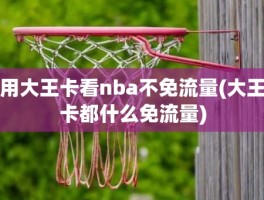 用大王卡看nba不免流量(大王卡都什么免流量)