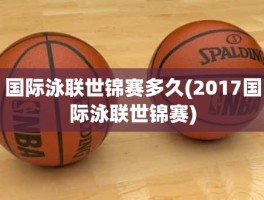 国际泳联世锦赛多久(2017国际泳联世锦赛)