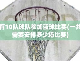 有10队球队参加篮球比赛(一共需要安排多少场比赛)