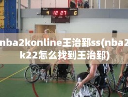 nba2konline王治郅ss(nba2k22怎么找到王治郅)