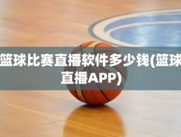 篮球比赛直播软件多少钱(篮球直播APP)