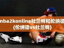 nba2konline杜兰特和伦纳德(伦纳德vs杜兰特)