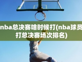 nba总决赛啥时候打(nba球员打总决赛场次排名)