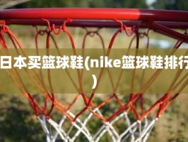 日本买篮球鞋(nike篮球鞋排行)