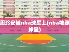 周玲安被nba球星上(nba被绿球星)