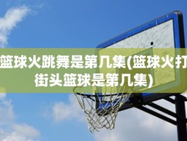 篮球火跳舞是第几集(篮球火打街头篮球是第几集)