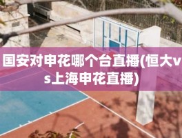 国安对申花哪个台直播(恒大vs上海申花直播)