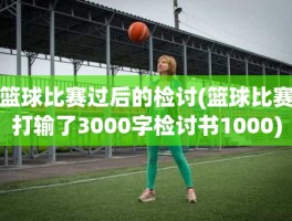 篮球比赛过后的检讨(篮球比赛打输了3000字检讨书1000)