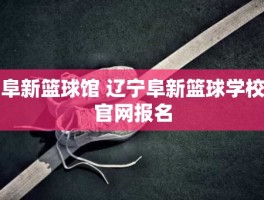 阜新篮球馆 辽宁阜新篮球学校官网报名