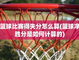 篮球比赛得失分怎么算(篮球净胜分是如何计算的)