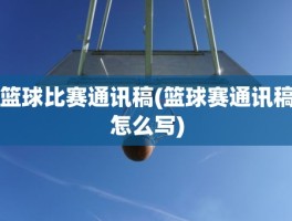 篮球比赛通讯稿(篮球赛通讯稿怎么写)