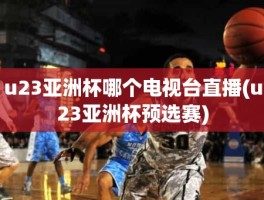 u23亚洲杯哪个电视台直播(u23亚洲杯预选赛)