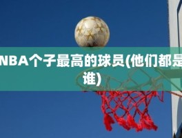 NBA个子最高的球员(他们都是谁)