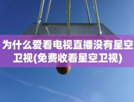 为什么爱看电视直播没有星空卫视(免费收看星空卫视)