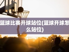 篮球比赛开球站位(篮球开球怎么站位)