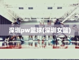 深圳pw篮球(深圳女篮)