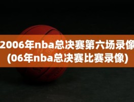 2006年nba总决赛第六场录像(06年nba总决赛比赛录像)