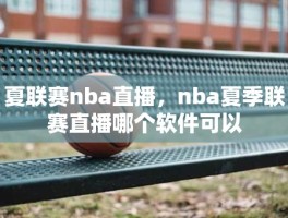 夏联赛nba直播，nba夏季联赛直播哪个软件可以