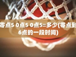 零点5 0点5 0点5=多少(零点到6点的一段时间)