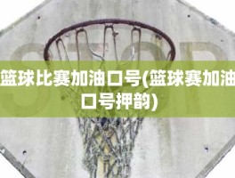 篮球比赛加油口号(篮球赛加油口号押韵)