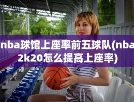 nba球馆上座率前五球队(nba2k20怎么提高上座率)