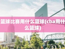 篮球比赛用什么篮球(cba用什么篮球)